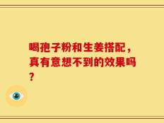 喝孢子粉和生姜搭配，真有意想不到的效果吗？