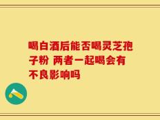 喝白酒后能否喝灵芝孢子粉 两者一起喝会有不良影响吗