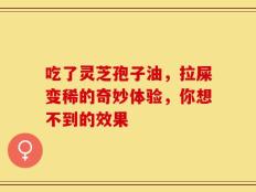 吃了灵芝孢子油，拉屎变稀的奇妙体验，你想不到的效果