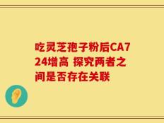 吃灵芝孢子粉后CA724增高 探究两者之间是否存在关联