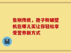 告别传统，孢子粉破壁机在哪儿买让你轻松享受营养新方式