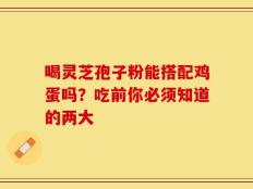 喝灵芝孢子粉能搭配鸡蛋吗？吃前你必须知道的两大