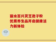 丽水百兴灵芝孢子粉 优质养生品开启健康活力新体验