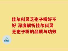 佳尔科灵芝孢子粉好不好 深度解析佳尔科灵芝孢子粉的品质与功效