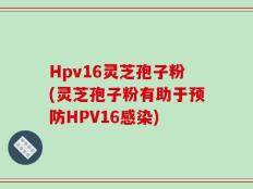 Hpv16灵芝孢子粉(灵芝孢子粉有助于预防HPV16感染)
