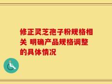 修正灵芝孢子粉规格相关 明确产品规格调整的具体情况