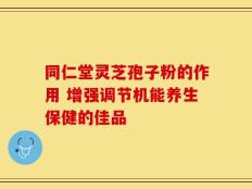 同仁堂灵芝孢子粉的作用 增强调节机能养生保健的佳品