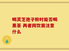 喝灵芝孢子粉时能否喝黑茶 两者同饮需注意什么