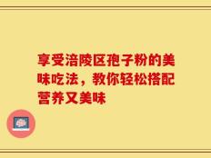 享受涪陵区孢子粉的美味吃法，教你轻松搭配营养又美味