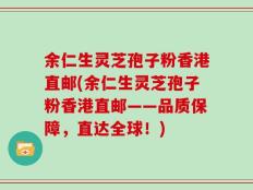 余仁生灵芝孢子粉香港直邮(余仁生灵芝孢子粉香港直邮——品质保障，直达全球！)
