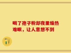 喝了孢子粉却夜里燥热难眠，让人意想不到