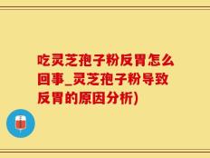 吃灵芝孢子粉反胃怎么回事_灵芝孢子粉导致反胃的原因分析)