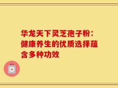 华龙天下灵芝孢子粉：健康养生的优质选择蕴含多种功效