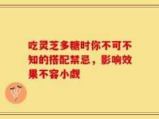 吃灵芝多糖时你不可不知的搭配禁忌，影响效果不容小觑