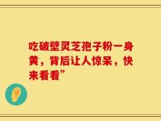 吃破壁灵芝孢子粉一身黄，背后让人惊呆，快来看看”