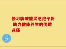 修习牌破壁灵芝孢子粉 助力健康养生的优质选择