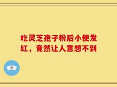 吃灵芝孢子粉后小便发红，竟然让人意想不到