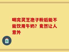 喝完灵芝孢子粉后能不能饮用牛奶？竟然让人意外