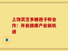 上饶灵芝多糖孢子粉合作：开启健康产业新机遇