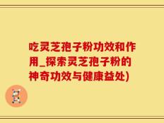 吃灵芝孢子粉功效和作用_探索灵芝孢子粉的神奇功效与健康益处)