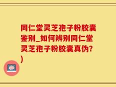 同仁堂灵芝孢子粉胶囊鉴别_如何辨别同仁堂灵芝孢子粉胶囊真伪？)