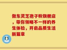 傲东灵芝孢子粉旗舰店，带你领略不一样的养生体验，开启品质生活新篇章