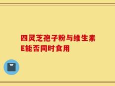 四灵芝孢子粉与维生素E能否同时食用