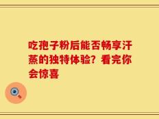吃孢子粉后能否畅享汗蒸的独特体验？看完你会惊喜