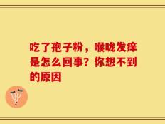 吃了孢子粉，喉咙发痒是怎么回事？你想不到的原因