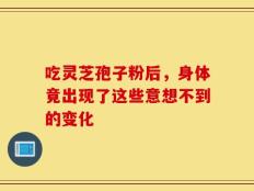 吃灵芝孢子粉后，身体竟出现了这些意想不到的变化