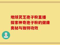 地球灵芝孢子粉直播 探索神奇孢子粉的健康奥秘与独特功效