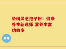 圣科灵芝孢子粉：健康养生新选择 营养丰富功效多