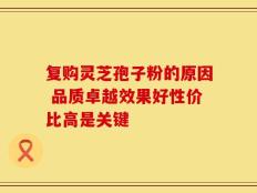 复购灵芝孢子粉的原因 品质卓越效果好性价比高是关键