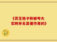 《灵芝孢子粉被夸大 实则并无显著作用的》