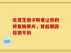 吃灵芝孢子粉竟让你的转氨酶飙升，背后原因你想不到