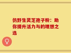 仿野生灵芝孢子粉：助你提升活力与的理想之选