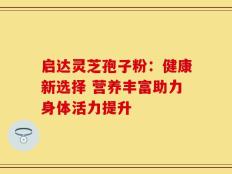 启达灵芝孢子粉：健康新选择 营养丰富助力身体活力提升