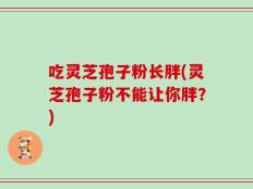 吃灵芝孢子粉长胖(灵芝孢子粉不能让你胖？)