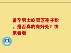 备孕男士吃灵芝孢子粉，是否真的有好处？快来看看