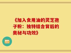 《加入食用油的灵芝孢子粉：独特组合背后的奥秘与功效》