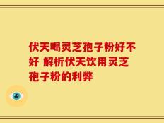 伏天喝灵芝孢子粉好不好 解析伏天饮用灵芝孢子粉的利弊
