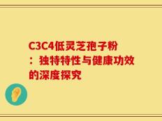 C3C4低灵芝孢子粉：独特特性与健康功效的深度探究