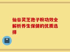 仙谷灵芝孢子粉功效全解析养生保健的优质选择