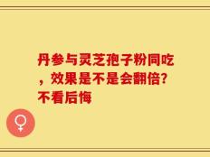 丹参与灵芝孢子粉同吃，效果是不是会翻倍？不看后悔