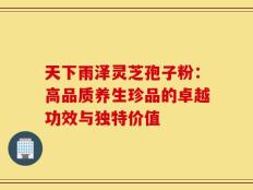 天下雨泽灵芝孢子粉：高品质养生珍品的卓越功效与独特价值