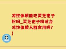 凉性体质能吃灵芝孢子粉吗_灵芝孢子粉适合凉性体质人群食用吗？)