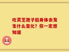 吃灵芝孢子后身体会发生什么变化？你一定想知道