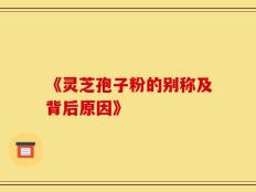 《灵芝孢子粉的别称及背后原因》