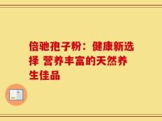 倍驰孢子粉：健康新选择 营养丰富的天然养生佳品