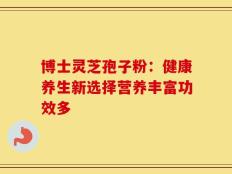 博士灵芝孢子粉：健康养生新选择营养丰富功效多